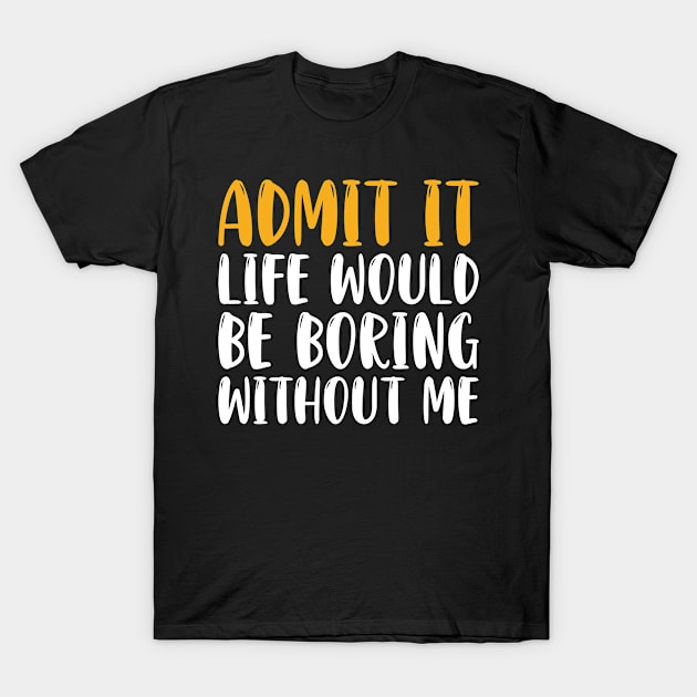 Admit It Life Would Be Boring Without Me T-Shirt by Hiyokay